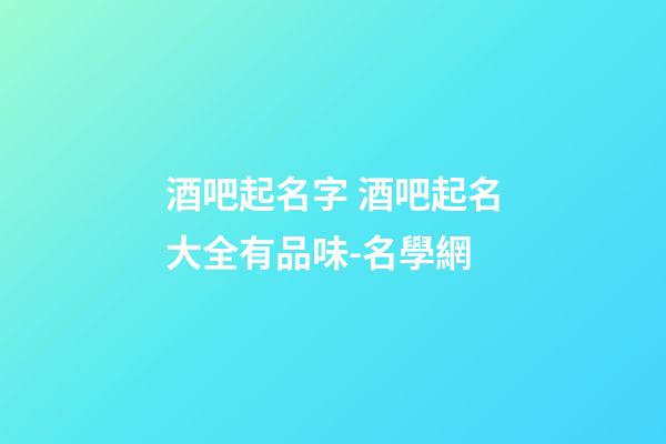 酒吧起名字 酒吧起名大全有品味-名學網-第1張-公司起名-玄機派